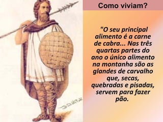 "O seu principal
alimento é a carne
de cabra... Nas três
quartas partes do
ano o único alimento
na montanha são as
glandes de carvalho
que, secas,
quebradas e pisadas,
servem para fazer
pão.
Como viviam?
 