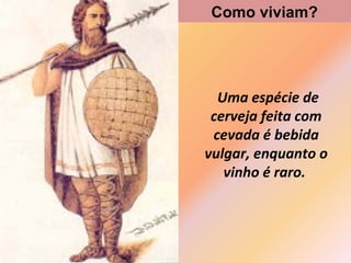 Uma espécie de
cerveja feita com
cevada é bebida
vulgar, enquanto o
vinho é raro.
Como viviam?
 