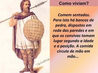 Comem sentados.
Para isto há bancos de
pedra, dispostos em
roda das paredes e em
que os convivas tomam
lugar segundo a idade
e a posição. A comida
circula de mão em
mão...
Como viviam?
 