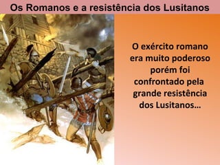 O exército romano
era muito poderoso
porém foi
confrontado pela
grande resistência
dos Lusitanos…
Os Romanos e a resistência dos Lusitanos
 