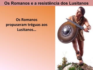 Os Romanos
propuseram tréguas aos
Lusitanos…
Os Romanos e a resistência dos Lusitanos
 