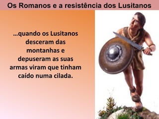 …quando os Lusitanos
desceram das
montanhas e
depuseram as suas
armas viram que tinham
caído numa cilada.
Os Romanos e a resistência dos Lusitanos
 