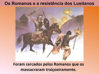 Foram cercados pelos Romanos que os
massacraram traiçoeiramente.
Os Romanos e a resistência dos Lusitanos
 