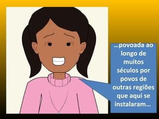 …povoada ao
longo de
muitos
séculos por
povos de
outras regiões
que aqui se
instalaram…
 