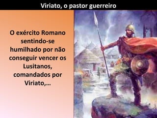 O exército Romano
sentindo-se
humilhado por não
conseguir vencer os
Lusitanos,
comandados por
Viriato,…
Viriato, o pastor guerreiro
 