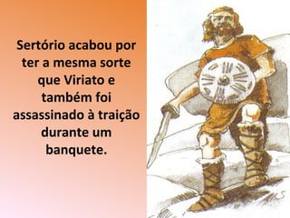 Sertório acabou por
ter a mesma sorte
que Viriato e
também foi
assassinado à traição
durante um
banquete.
 