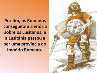 Por fim, os Romanos
conseguiram a vitória
sobre os Lusitanos, e
a Lusitânia passou a
ser uma província do
Império Romano.
 