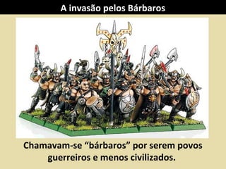 Chamavam-se “bárbaros” por serem povos
guerreiros e menos civilizados.
A invasão pelos Bárbaros
 
