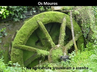 Na agricultura trouxeram a azenha …
Os Mouros
 