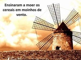 Ensinaram a moer os
cereais em moinhos de
vento.
 