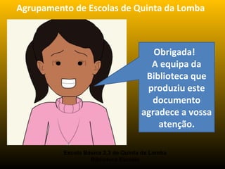Agrupamento de Escolas de Quinta da Lomba
Obrigada!
A equipa da
Biblioteca que
produziu este
documento
agradece a vossa
atenção.
Escola Básica 2,3 de Quinta da Lomba
Biblioteca Escolar
 