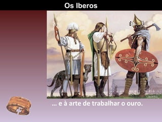 … e à arte de trabalhar o ouro.
Os Iberos
 