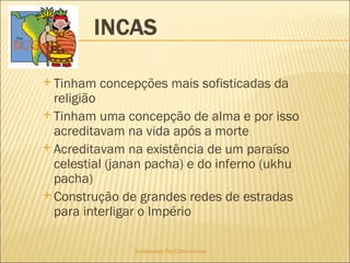 Sociedades Pré-Colombianas  Tinham concepções mais sofisticadas da religião Tinham uma concepção de alma e por isso acreditavam na vida após a morte Acreditavam na existência de um paraíso celestial (janan pacha) e do inferno (ukhu pacha)   Construção de grandes redes de estradas para interligar o Império 