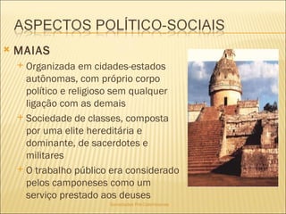 Sociedades Pré-Colombianas  MAIAS Organizada em cidades-estados autônomas, com próprio corpo político e religioso sem qualquer ligação com as demais Sociedade de classes, composta por uma elite hereditária e dominante, de sacerdotes e militares O trabalho público era considerado pelos camponeses como um serviço prestado aos deuses 