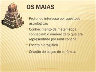 Sociedades Pré-Colombianas  Profundo interesse por questões astrológicas Conhecimento da matemática, conheciam o número zero que era representado por uma concha Escrita hieroglífica  Criação de peças de cerâmica 