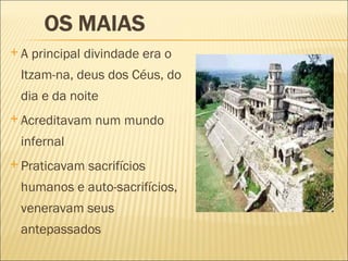 A principal divindade era o Itzam-na, deus dos Céus, do dia e da noite Acreditavam num mundo infernal Praticavam sacrifícios humanos e auto-sacrifícios, veneravam seus antepassados 