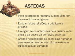 Sociedades Pré-Colombianas  Povo guerreiro por natureza, conquistaram diversas tribos indígenas Existiam duas religiões: a pública e a privada A religião se caracterizava pela ausência da ética e da busca da perfeição espiritual Grande necessidade de sacrifícios humanos para agradar aos deuses, já que estavam sujeitos a suas vontades  