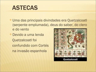 Uma das principais divindades era Quetzalcoatl (serpente emplumada), deus do saber, do clero e do vento  Devido a uma lenda  Quetzalcoatl foi  confundido com Cortés na invasão espanhola Quetzalcoatl 