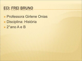 ECI: FREI BRUNO
 Professora Girlene Onias
 Disciplina: História
 2°ano A e B
 