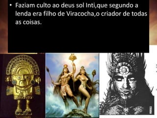 • Faziam culto ao deus sol Inti,que segundo a
lenda era filho de Viracocha,o criador de todas
as coisas.
 