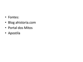 • Fontes:
• Blog ahistoria.com
• Portal dos Mitos
• Apostila
 