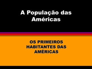 A População das
   Américas


  OS PRIMEIROS
 HABITANTES DAS
   AMÉRICAS
 