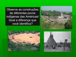 Observe as construções
de diferentes povos
indígenas das Américas!
Qual a diferença que
você identifica?
 