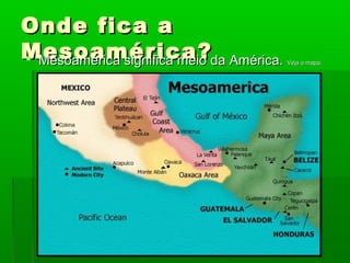 Onde fica aOnde fica a
Mesoamérica?Mesoamérica? Mesoamérica significa meio da América.Mesoamérica significa meio da América. Veja o mapa:Veja o mapa:
 