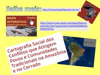 http://novacartografiasocial.com.br/
https://pncsa.maps.arcgis.com/apps/MapJour
nal/index.html?appid=0ef114a934d0466b9c0c
f33631f2f70a
 
