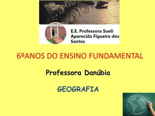 6ºANOS DO ENSINO FUNDAMENTAL
Professora Danúbia
GEOGRAFIA
 
