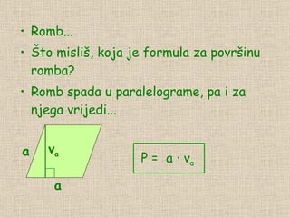 Romb... Što misliš, koja je formula za površinu romba? Romb spada u paralelograme, pa i za njega vrijedi... v a a P = a a ∙ v a 