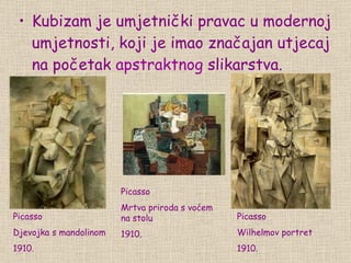 Kubizam je um je tnički pravac u modernoj um j etnosti, koji je imao značajan ut je caj na početak  apstraktnog  slikarstva. Pi c a s so D j evojka s mandolinom 1910. Pi c a s so Mrtva priroda s vo ćem na stolu 1910. Pi c a s so Wilhelmov portret 1910. 