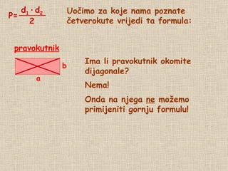 Uočimo za koje nama poznate četverokute vrijedi ta formula: pravokutnik Ima li pravokutnik okomite dijagonale? Nema! Onda na njega  ne  možemo primijeniti gornju formulu! P= d 1   ·   d 2 2 a b 