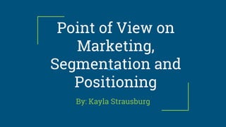 Point of View on
Marketing,
Segmentation and
Positioning
By: Kayla Strausburg
 