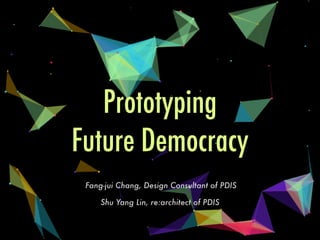 Prototyping
Future Democracy
Shu Yang Lin, re:architect of PDIS
Fang-jui Chang, Design Consultant of PDIS
 