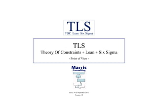 TLS
Theory Of Constraints + Lean + Six Sigma
- Point of View -
Paris, 3rd of September 2013
Version 1.2
 