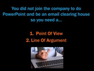 You did not join the company to do
PowerPoint and be an email clearing house
so you need a…
1. Point Of View
2. Line Of Argument
 