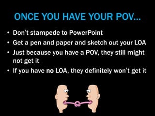 ONCE YOU HAVE YOUR POV...
• Don’t stampede to PowerPoint
• Get a pen and paper and sketch out your LOA
• Just because you ...