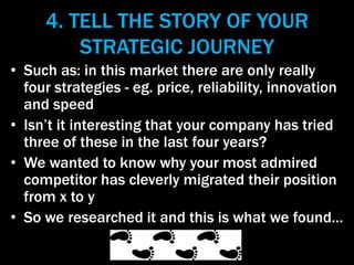 4. TELL THE STORY OF YOUR
STRATEGIC JOURNEY
• Such as: in this market there are only really
four strategies - eg. price, r...