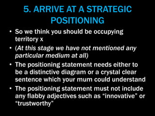 5. ARRIVE AT A STRATEGIC
POSITIONING
• So we think you should be occupying
territory x
• (At this stage we have not mentio...