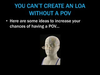 YOU CAN’T CREATE AN LOA
WITHOUT A POV
• Here are some ideas to increase your
chances of having a POV...
 