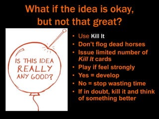 What if the idea is okay,
but not that great?
• Use Kill It
• Don’t flog dead horses
• Issue limited number of
Kill It car...