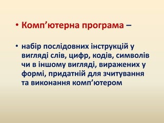 • Комп’ютерна програма –
• набір послідовних інструкцій у
вигляді слів, цифр, кодів, символів
чи в іншому вигляді, виражених у
формі, придатній для зчитування
та виконання комп’ютером
 