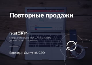Повторные продажи
Бороздин Дмитрий, CEO
специализированная CRM-система
для интернет-торговли
 