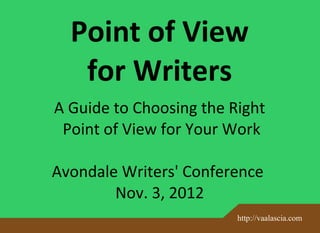 Point of View
   for Writers
A Guide to Choosing the Right
 Point of View for Your Work

Avondale Writers' Conference
        Nov. 3, 2012
                         http://vaalascia.com
 