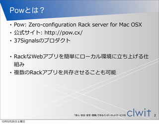「安心・安全・安定・信頼」できるインターネットサービスを
Powとは？
• Pow:  Zero-‐‑‒conﬁguration  Rack  server  for  Mac  OSX
• 公式サイト:  http://pow.cx/
• 3...