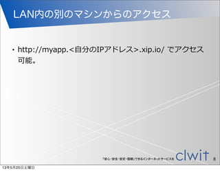 「安心・安全・安定・信頼」できるインターネットサービスを
LAN内の別のマシンからのアクセス
8
• http://myapp.<⾃自分のIPアドレス>.xip.io/  でアクセス
可能。
13年5月25日土曜日
 
