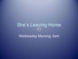 She’s Leaving Home 
Wednesday Morning, 5am 
 