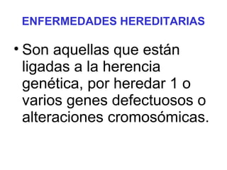 ENFERMEDADES HEREDITARIAS
• Son aquellas que están
ligadas a la herencia
genética, por heredar 1 o
varios genes defectuosos o
alteraciones cromosómicas.
 