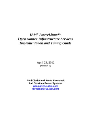 IBM® PowerLinux™
Open Source Infrastructure Services
 Implementation and Tuning Guide




             April 23, 2012
               (Version 9)




     Paul Clarke and Jason Furmanek
       Lab Services Power Systems
           pacman@us.ibm.com
          furmanek@us.ibm.com
 